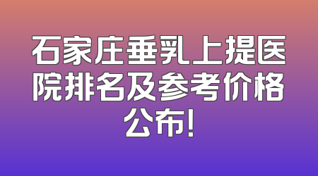 石家庄垂乳上提医院排名及参考价格公布！