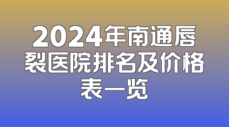 2024年南通唇裂医院排名及价格表一览