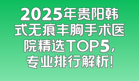2025年贵阳韩式无痕丰胸手术医院精选TOP5，专业排行解析！