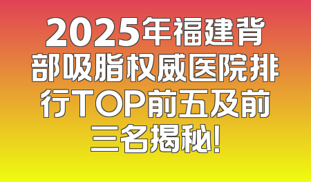2025年福建背部吸脂权威医院排行TOP前五及前三名揭秘！