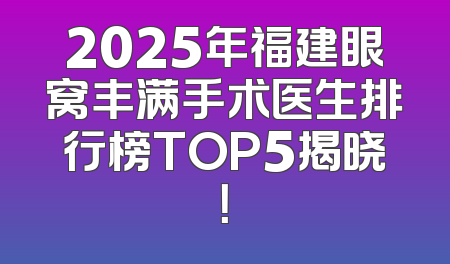 2025年福建眼窝丰满手术医生排行榜TOP5揭晓！