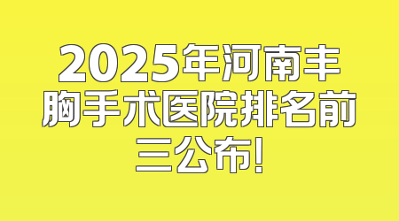 2025年河南丰胸手术医院排名前三公布！
