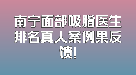 南宁面部吸脂医生排名真人案例果反馈!