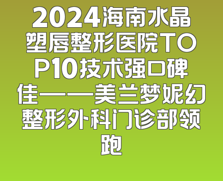 2024海南水晶塑唇整形医院TOP10技术强口碑佳——美兰梦妮幻整形外科门诊部领跑