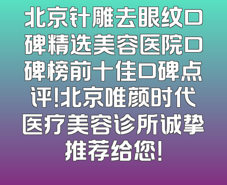 北京针雕去眼纹口碑精选美容医院口碑榜前十佳口碑点评！北京唯颜时代医疗美容诊所诚挚推荐给您！
