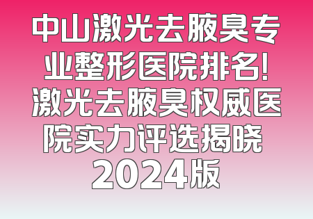 中山激光去腋臭专业整形医院排名！激光去腋臭权威医院实力评选揭晓 2024版