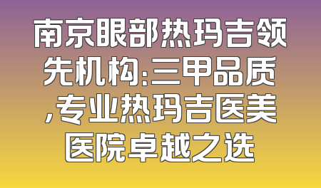 南京眼部热玛吉领先机构：三甲品质，专业热玛吉医美医院卓越之选