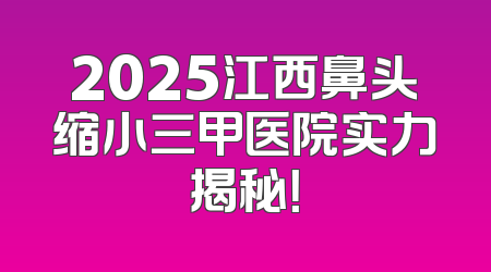 2025江西鼻头缩小三甲医院实力揭秘！