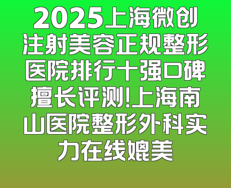 2025上海微创注射美容正规整形医院排行十强口碑擅长评测！上海南山医院整形外科实力在线媲美
