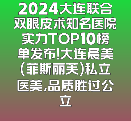 2024大连联合双眼皮术知名医院实力TOP10榜单发布！大连晨美（菲斯丽芙）私立医美，品质胜过公立