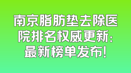南京脂肪垫去除医院排名权威更新：最新榜单发布！