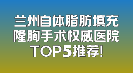 兰州自体脂肪填充隆胸手术权威医院TOP5推荐！