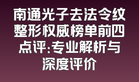 南通光子去法令纹整形权威榜单前四点评：专业解析与深度评价