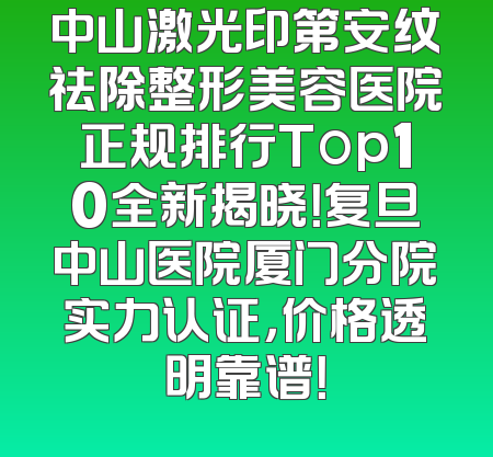 中山激光印第安纹祛除整形美容医院正规排行Top10全新揭晓！复旦中山医院厦门分院实力认证，价格透明靠谱！