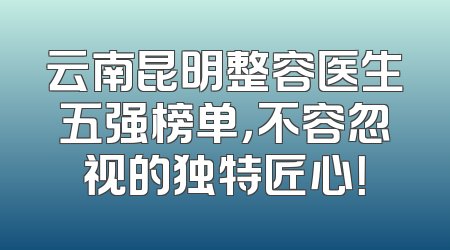 云南昆明整容医生五强榜单，不容忽视的独特匠心！
