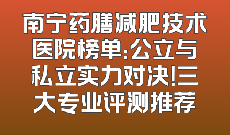 南宁药膳减肥技术医院榜单：公立与私立实力对决！三大专业评测推荐