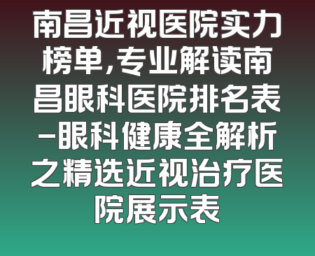 南昌近视医院实力榜单，专业解读南昌眼科医院排名表-眼科健康全解析之精选近视治疗医院展示表