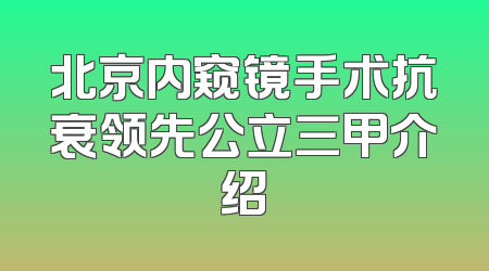 北京内窥镜手术抗衰领先公立三甲介绍