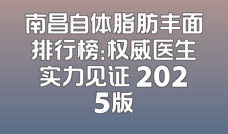 南昌自体脂肪丰面排行榜：权威医生实力见证 2025版
