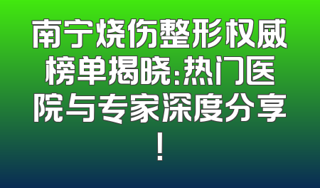 南宁烧伤整形权威榜单揭晓：热门医院与专家深度分享！