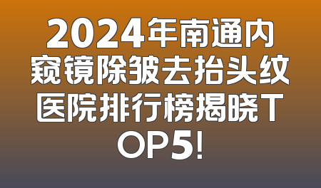 2024年南通内窥镜除皱去抬头纹医院排行榜揭晓TOP5！