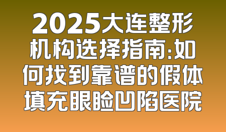2025大连整形机构选择指南：如何找到靠谱的假体填充眼睑凹陷医院