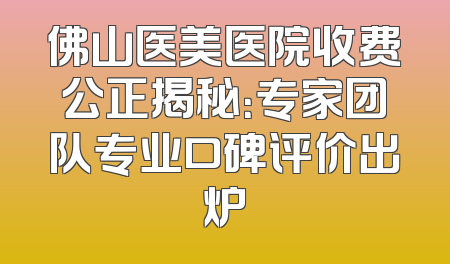 佛山医美医院收费公正揭秘：专家团队专业口碑评价出炉