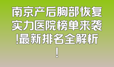 南京产后胸部恢复实力医院榜单来袭！最新排名全解析！