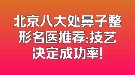 北京八大处鼻子整形名医推荐：技艺决定成功率！