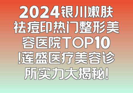 2024银川嫩肤祛痘印热门整形美容医院TOP10！莲盛医疗美容诊所实力大揭秘！
