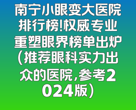 南宁小眼变大医院排行榜！权威专业重塑眼界榜单出炉（推荐眼科实力出众的医院，参考2024版）