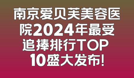 南京爱贝芙美容医院2024年最受追捧排行TOP 10盛大发布！