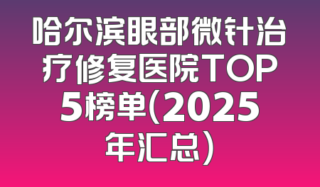 哈尔滨眼部微针治疗修复医院TOP5榜单（2025年汇总）