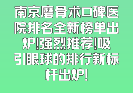 南京磨骨术口碑医院排名全新榜单出炉！强烈推荐！吸引眼球的排行新标杆出炉！