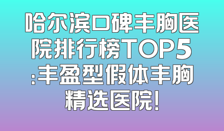 哈尔滨口碑丰胸医院排行榜TOP5：丰盈型假体丰胸精选医院！