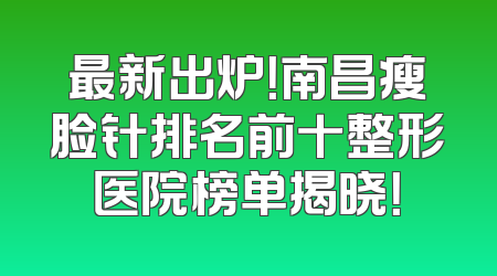 最新出炉！南昌瘦脸针排名前十整形医院榜单揭晓！