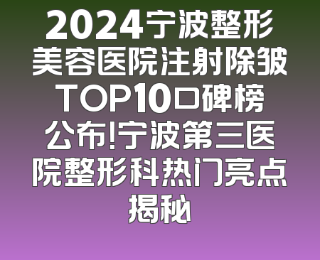 2024宁波整形美容医院注射除皱TOP10口碑榜公布！宁波第三医院整形科热门亮点揭秘