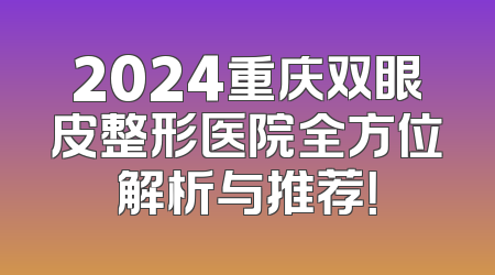 2024重庆双眼皮整形医院全方位解析与推荐！