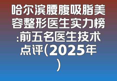 哈尔滨腰腹吸脂美容整形医生实力榜：前五名医生技术点评（2025年）