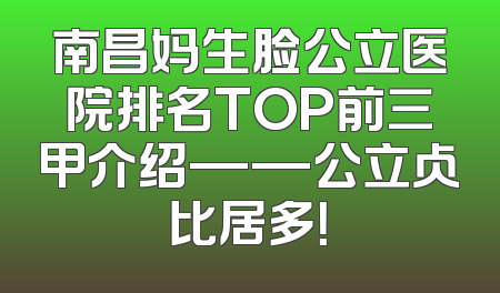南昌妈生脸公立医院排名TOP前三甲介绍——公立占比居多！
