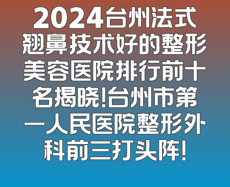 2024台州法式翘鼻技术好的整形美容医院排行前十名揭晓！台州市第一人民医院整形外科前三打头阵！