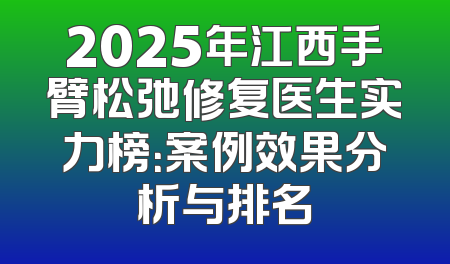 2025年江西手臂松弛修复医生实力榜：案例效果分析与排名