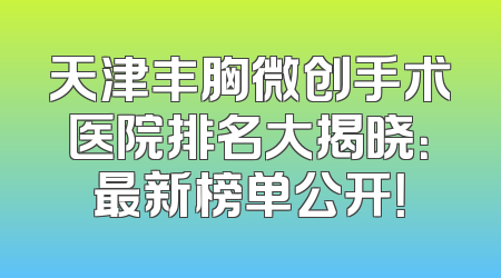 天津丰胸微创手术医院排名大揭晓：最新榜单公开！