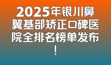 2025年银川鼻翼基部矫正口碑医院全排名榜单发布！