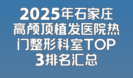 2025年石家庄高颅顶植发医院热门整形科室TOP3排名汇总
