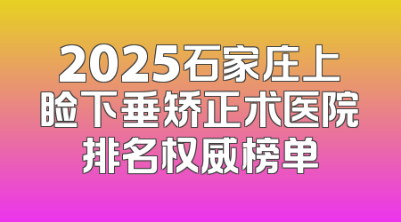 2025石家庄上睑下垂矫正术医院排名权威榜单