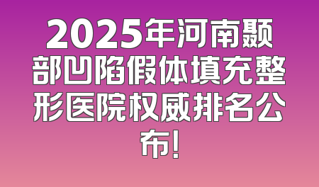 2025年河南颞部凹陷假体填充整形医院权威排名公布！