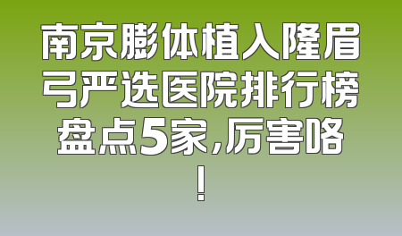 南京膨体植入隆眉弓严选医院排行榜盘点5家，厉害咯!