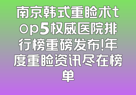 南京韩式重睑术top5权威医院排行榜重磅发布！年度重睑资讯尽在榜单