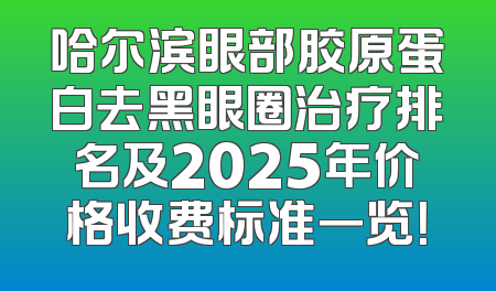 哈尔滨眼部胶原蛋白去黑眼圈治疗排名及2025年价格收费标准一览！